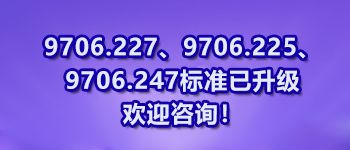 9706.227、9706.225、9706.247標(biāo)準(zhǔn)已升級(jí)歡迎咨詢(xún)！